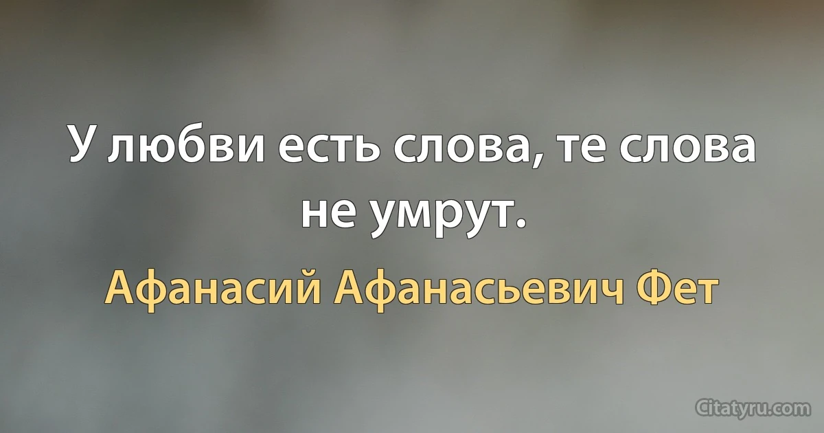 У любви есть слова, те слова не умрут. (Афанасий Афанасьевич Фет)