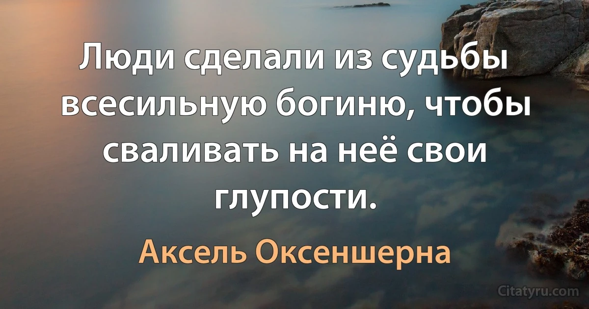 Люди сделали из судьбы всесильную богиню, чтобы сваливать на неё свои глупости. (Аксель Оксеншерна)