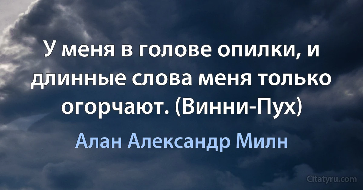 У меня в голове опилки, и длинные слова меня только огорчают. (Винни-Пух) (Алан Александр Милн)