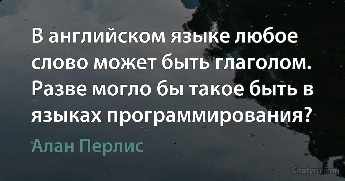 В английском языке любое слово может быть глаголом. Разве могло бы такое быть в языках программирования? (Алан Перлис)