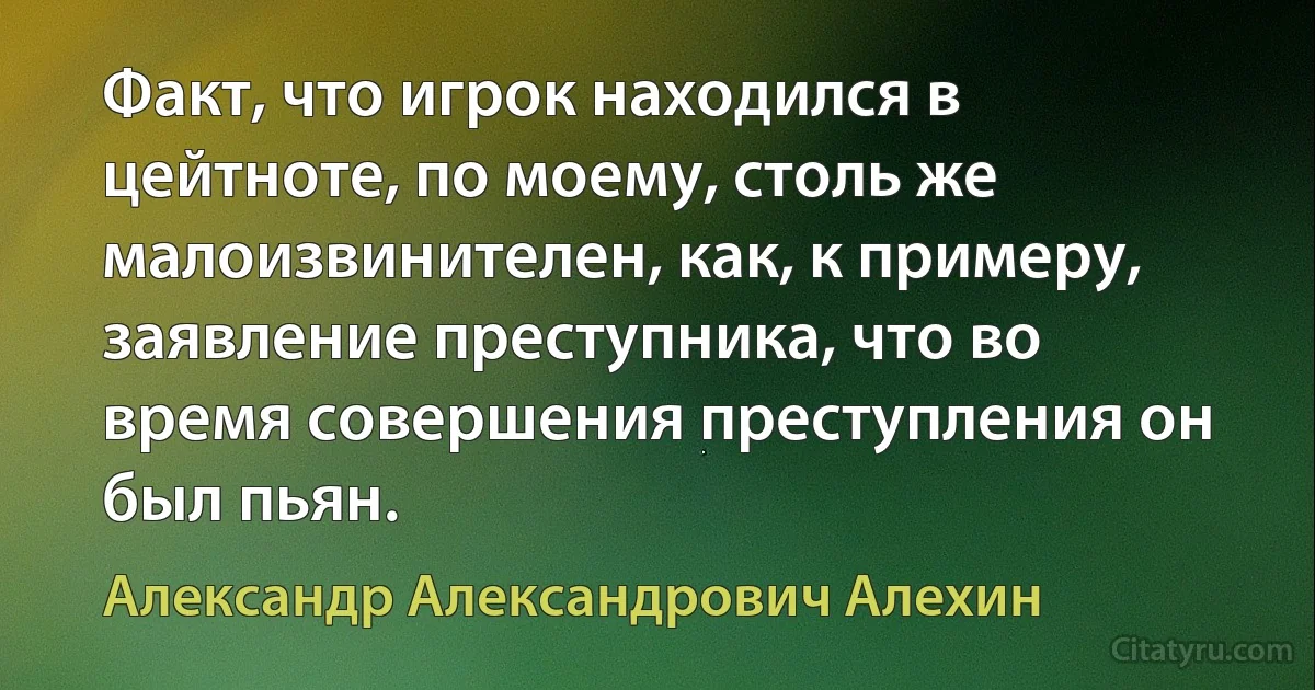 Факт, что игрок находился в цейтноте, по моему, столь же малоизвинителен, как, к примеру, заявление преступника, что во время совершения преступления он был пьян. (Александр Александрович Алехин)