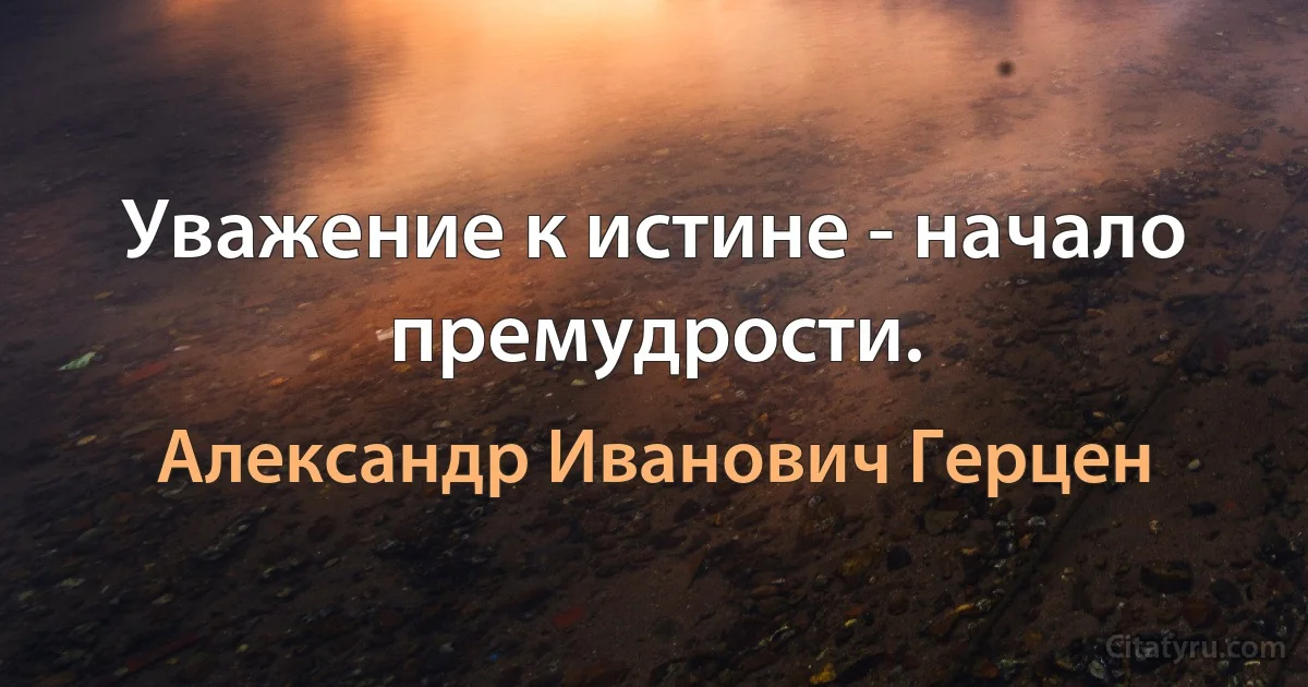 Уважение к истине - начало премудрости. (Александр Иванович Герцен)