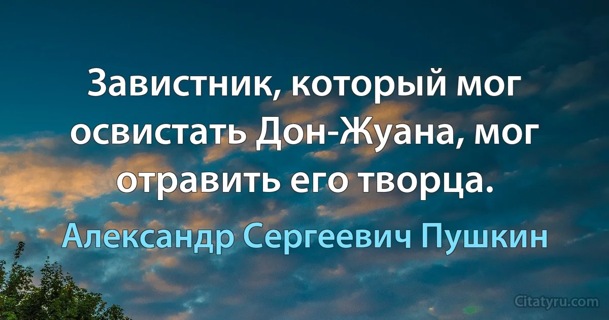 Завистник, который мог освистать Дон-Жуана, мог отравить его творца. (Александр Сергеевич Пушкин)