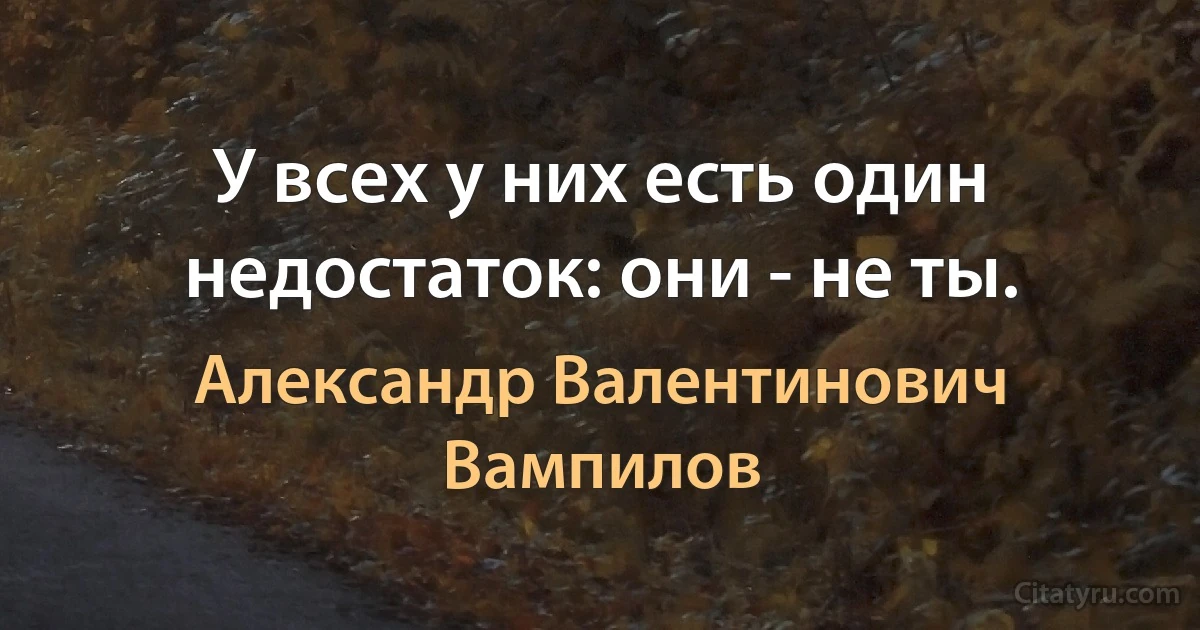 У всех у них есть один недостаток: они - не ты. (Александр Валентинович Вампилов)