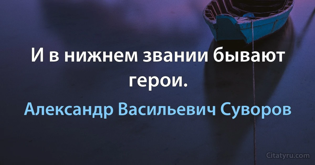 И в нижнем звании бывают герои. (Александр Васильевич Суворов)