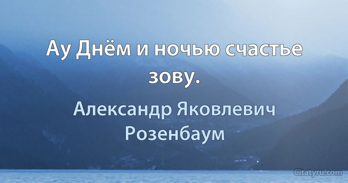 Ау Днём и ночью счастье зову. (Александр Яковлевич Розенбаум)