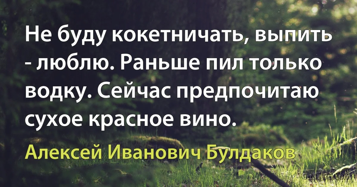 Не буду кокетничать, выпить - люблю. Раньше пил только водку. Сейчас предпочитаю сухое красное вино. (Алексей Иванович Булдаков)