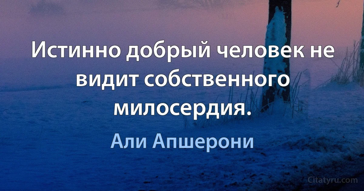 Истинно добрый человек не видит собственного милосердия. (Али Апшерони)