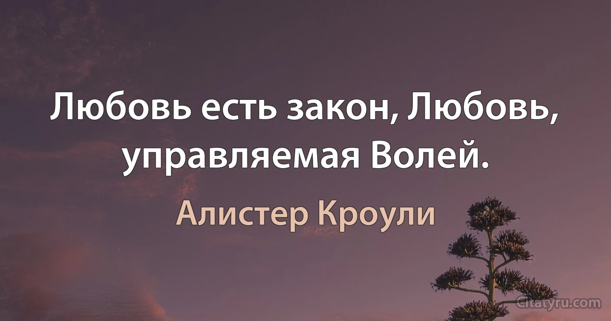 Любовь есть закон, Любовь, управляемая Волей. (Алистер Кроули)