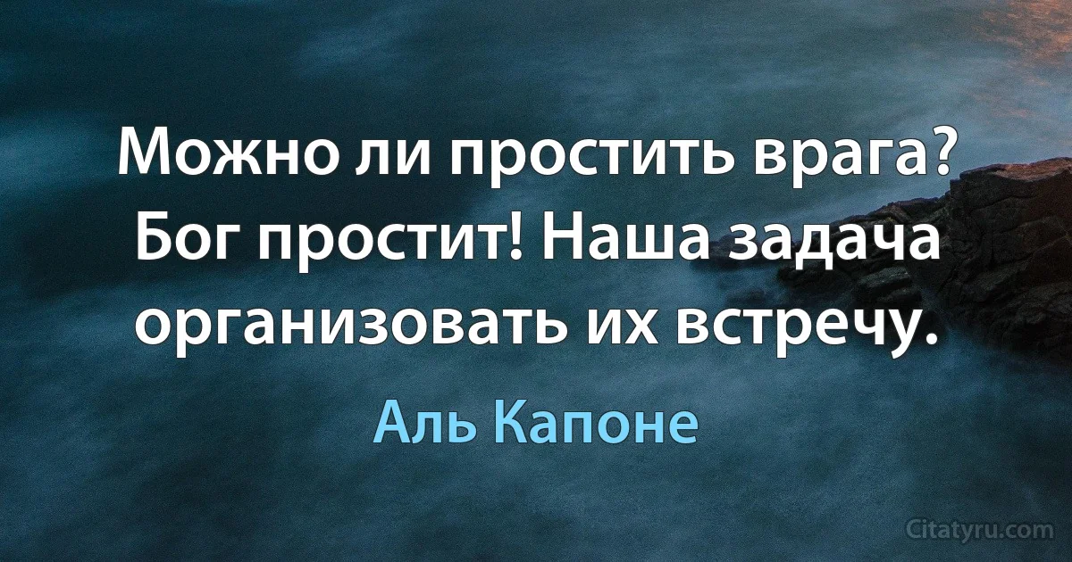 Можно ли простить врага? Бог простит! Наша задача организовать их встречу. (Аль Капоне)