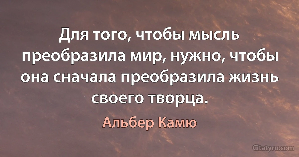 Для того, чтобы мысль преобразила мир, нужно, чтобы она сначала преобразила жизнь своего творца. (Альбер Камю)