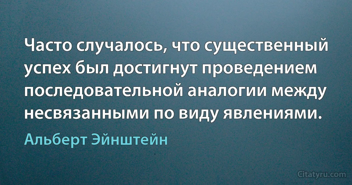 Часто случалось, что существенный успех был достигнут проведением последовательной аналогии между несвязанными по виду явлениями. (Альберт Эйнштейн)