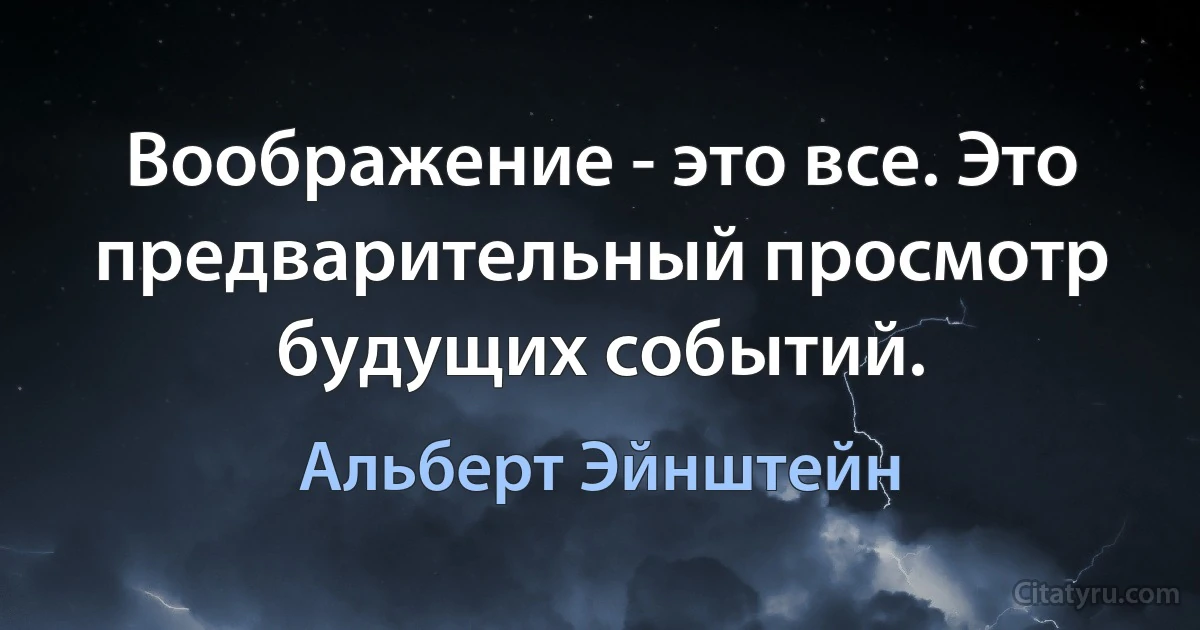 Воображение - это все. Это предварительный просмотр будущих событий. (Альберт Эйнштейн)