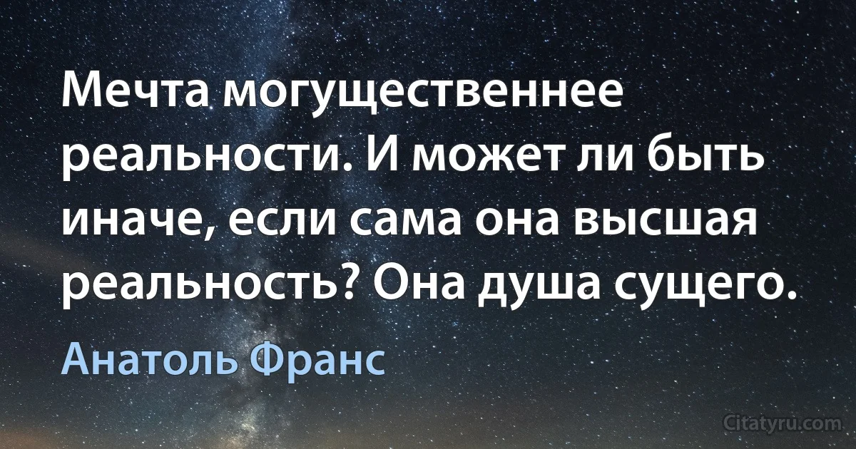 Мечта могущественнее реальности. И может ли быть иначе, если сама она высшая реальность? Она душа сущего. (Анатоль Франс)