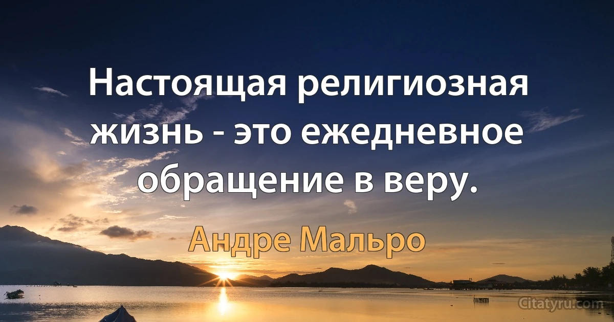 Настоящая религиозная жизнь - это ежедневное обращение в веру. (Андре Мальро)