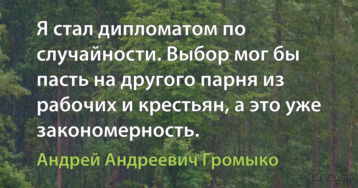 Я стал дипломатом по случайности. Выбор мог бы пасть на другого парня из рабочих и крестьян, а это уже закономерность. (Андрей Андреевич Громыко)