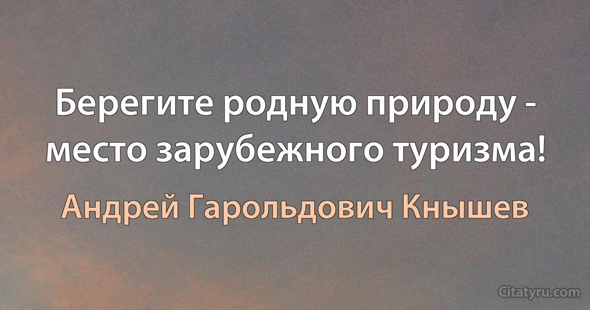 Берегите родную природу - место зарубежного туризма! (Андрей Гарольдович Кнышев)