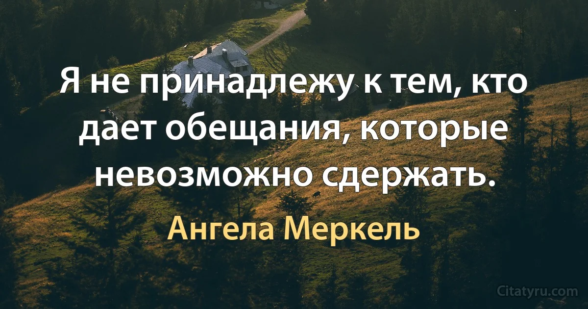 Я не принадлежу к тем, кто дает обещания, которые невозможно сдержать. (Ангела Меркель)