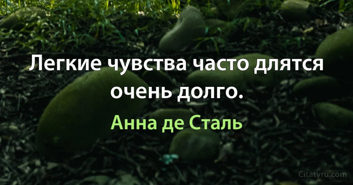 Легкие чувства часто длятся очень долго. (Анна де Сталь)