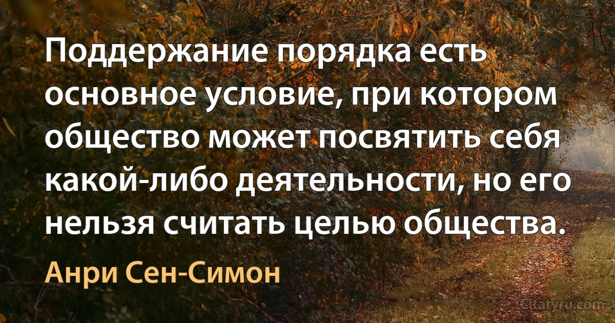 Поддержание порядка есть основное условие, при котором общество может посвятить себя какой-либо деятельности, но его нельзя считать целью общества. (Анри Сен-Симон)