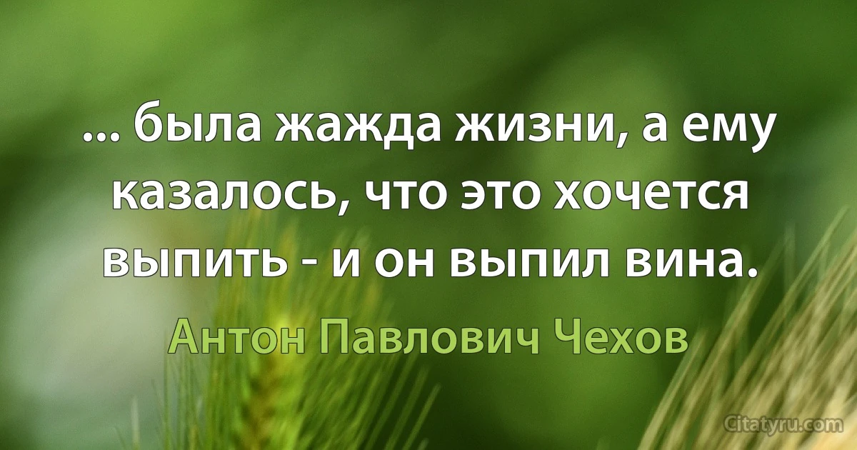 ... была жажда жизни, а ему казалось, что это хочется выпить - и он выпил вина. (Антон Павлович Чехов)