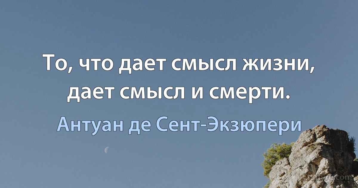 То, что дает смысл жизни, дает смысл и смерти. (Антуан де Сент-Экзюпери)