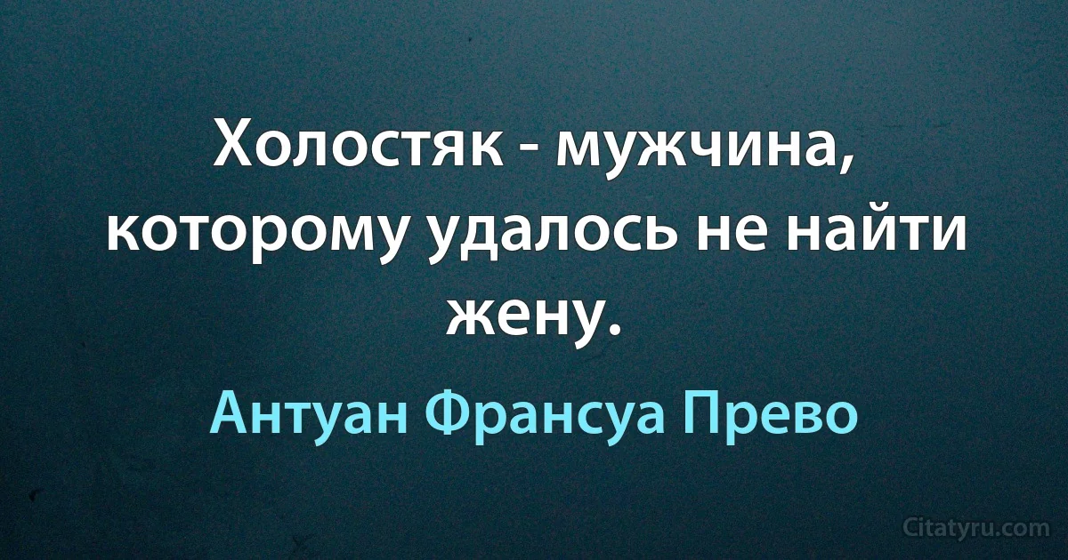 Холостяк - мужчина, которому удалось не найти жену. (Антуан Франсуа Прево)