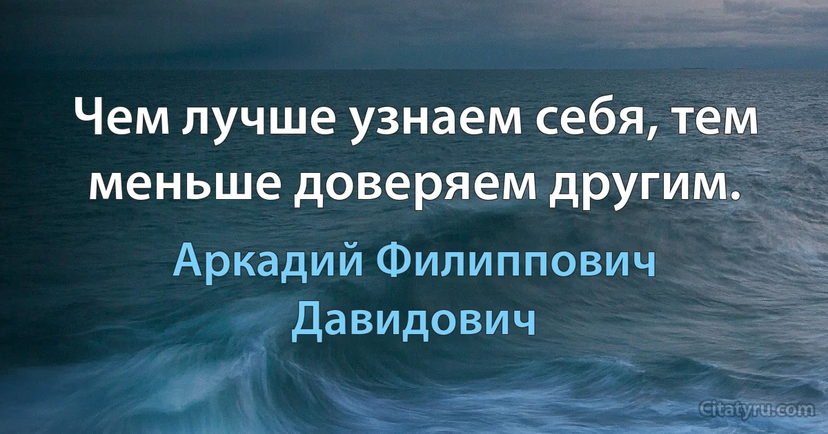 Чем лучше узнаем себя, тем меньше доверяем другим. (Аркадий Филиппович Давидович)