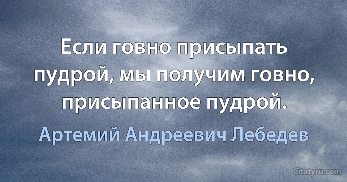 Если говно присыпать пудрой, мы получим говно, присыпанное пудрой. (Артемий Андреевич Лебедев)