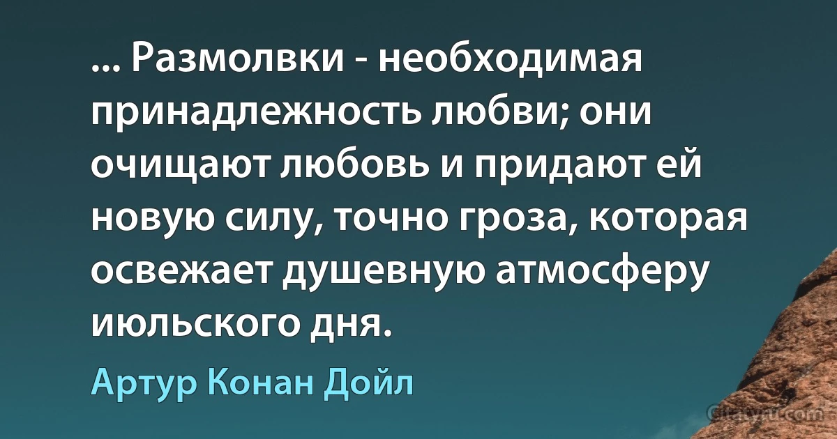 ... Размолвки - необходимая принадлежность любви; они очищают любовь и придают ей новую силу, точно гроза, которая освежает душевную атмосферу июльского дня. (Артур Конан Дойл)