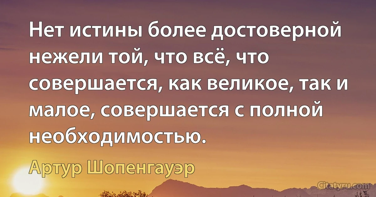 Нет истины более достоверной нежели той, что всё, что совершается, как великое, так и малое, совершается с полной необходимостью. (Артур Шопенгауэр)