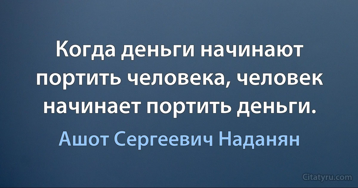 Когда деньги начинают портить человека, человек начинает портить деньги. (Ашот Сергеевич Наданян)