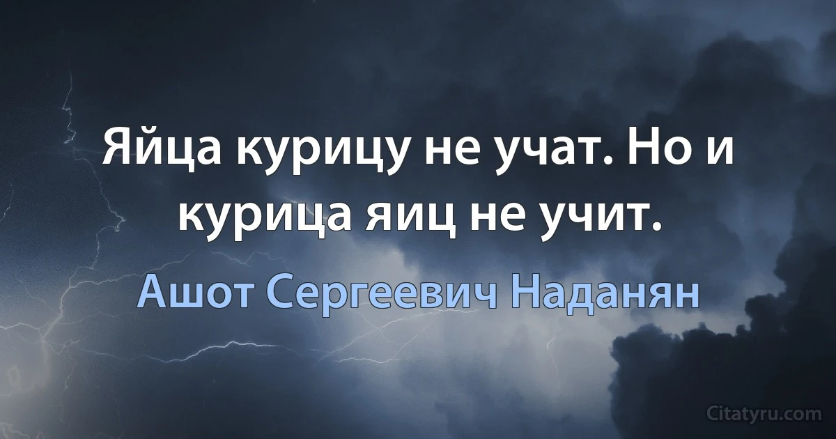 Яйца курицу не учат. Но и курица яиц не учит. (Ашот Сергеевич Наданян)