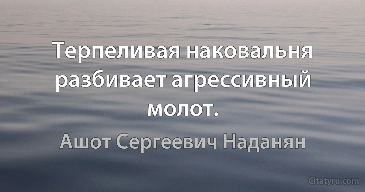 Терпеливая наковальня разбивает агрессивный молот. (Ашот Сергеевич Наданян)