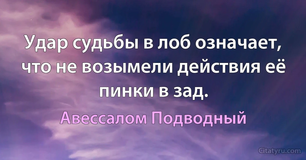 Удар судьбы в лоб означает, что не возымели действия её пинки в зад. (Авессалом Подводный)