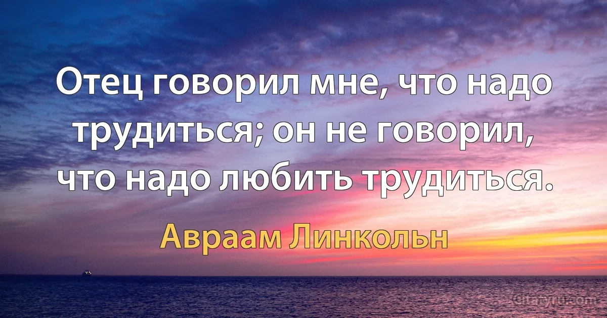 Отец говорил мне, что надо трудиться; он не говорил, что надо любить трудиться. (Авраам Линкольн)