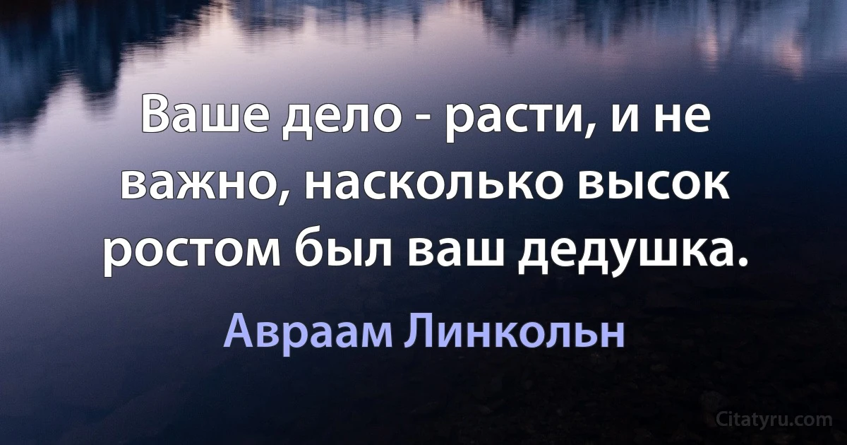 Ваше дело - расти, и не важно, насколько высок ростом был ваш дедушка. (Авраам Линкольн)