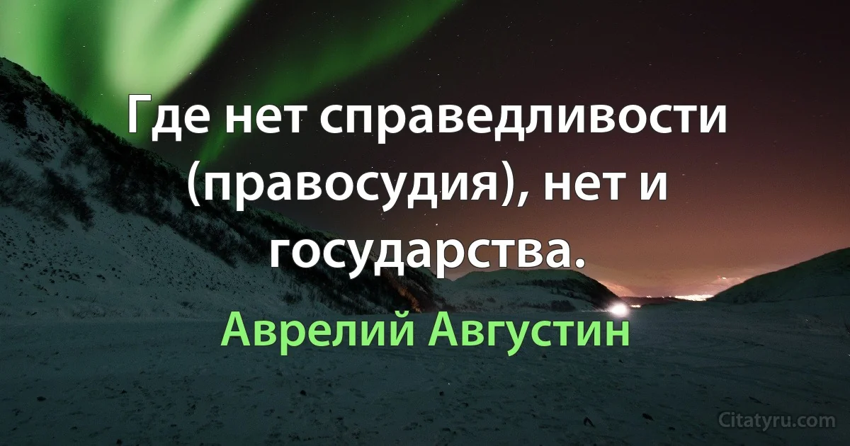 Где нет справедливости (правосудия), нет и государства. (Аврелий Августин)