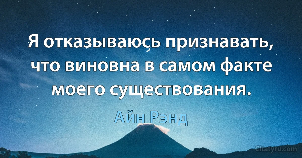 Я отказываюсь признавать, что виновна в самом факте моего существования. (Айн Рэнд)