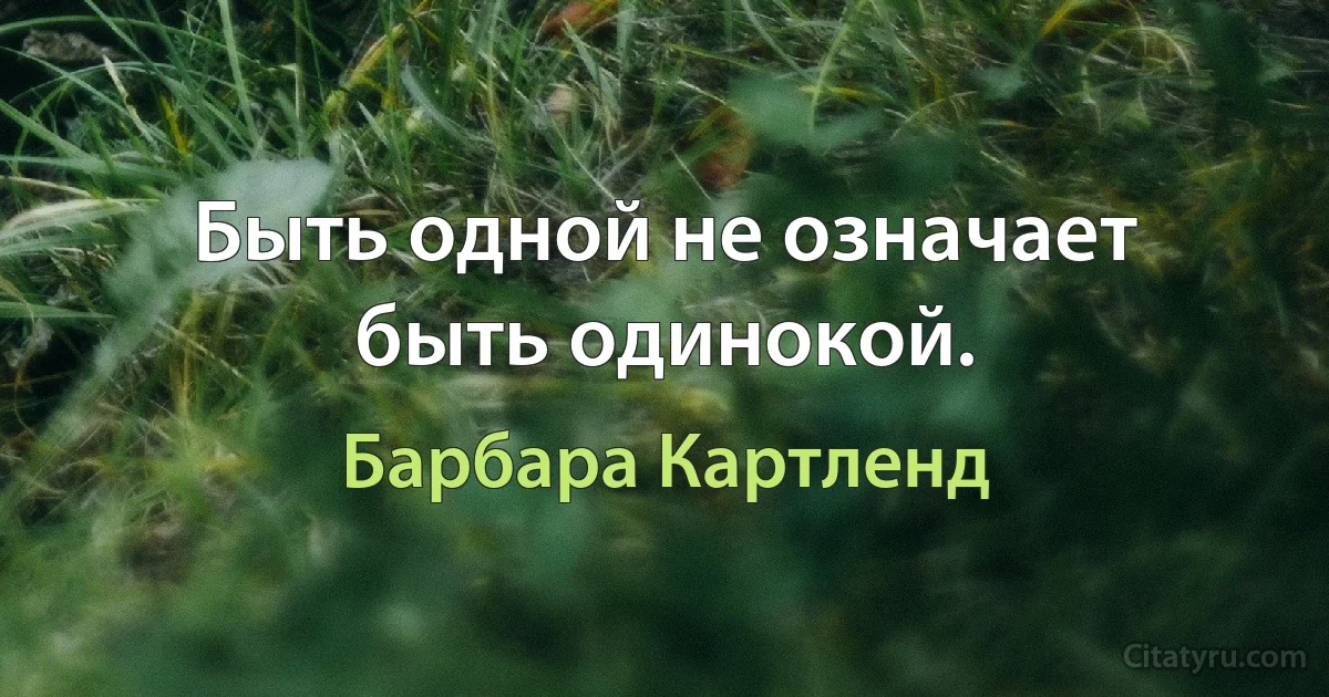 Быть одной не означает быть одинокой. (Барбара Картленд)