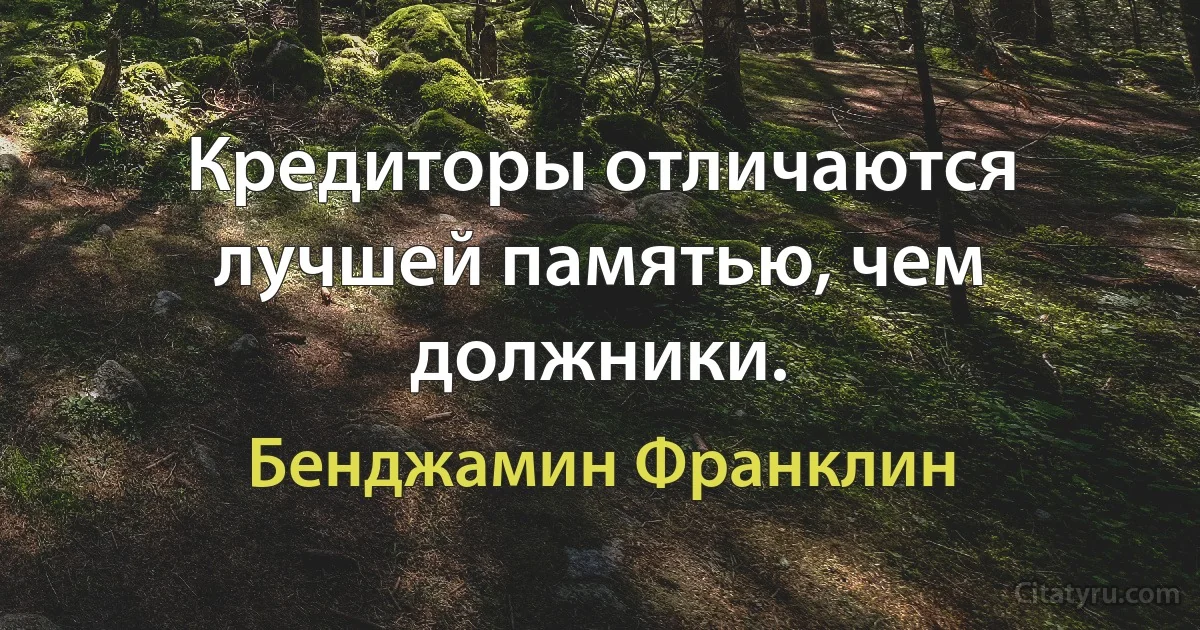 Кредиторы отличаются лучшей памятью, чем должники. (Бенджамин Франклин)