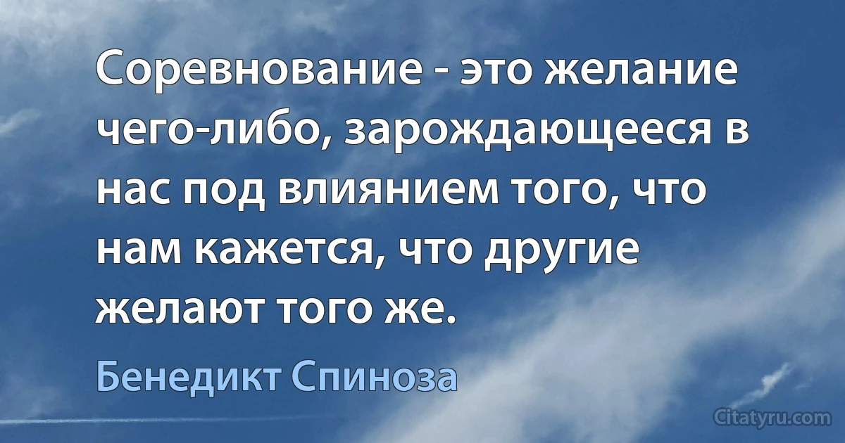 Соревнование - это желание чего-либо, зарождающееся в нас под влиянием того, что нам кажется, что другие желают того же. (Бенедикт Спиноза)