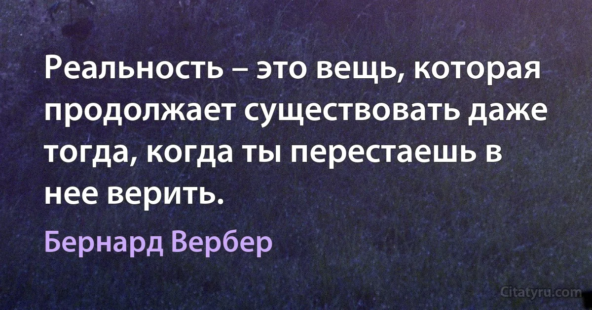 Реальность – это вещь, которая продолжает существовать даже тогда, когда ты перестаешь в нее верить. (Бернард Вербер)