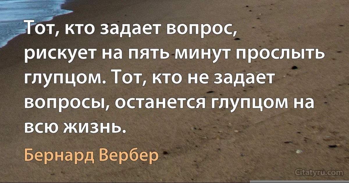 Тот, кто задает вопрос, рискует на пять минут прослыть глупцом. Тот, кто не задает вопросы, останется глупцом на всю жизнь. (Бернард Вербер)