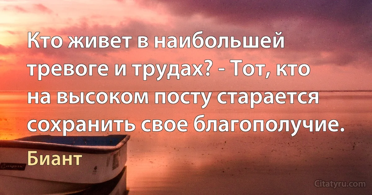 Кто живет в наибольшей тревоге и трудах? - Тот, кто на высоком посту старается сохранить свое благополучие. (Биант)