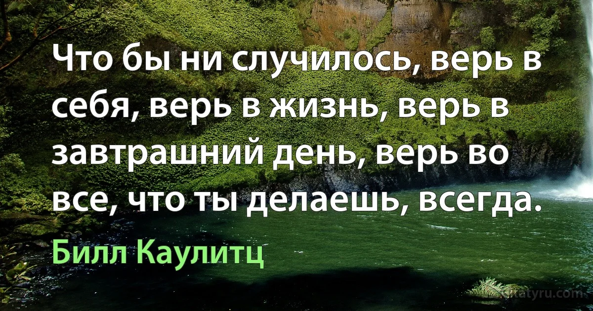 Что бы ни случилось, верь в себя, верь в жизнь, верь в завтрашний день, верь во все, что ты делаешь, всегда. (Билл Каулитц)