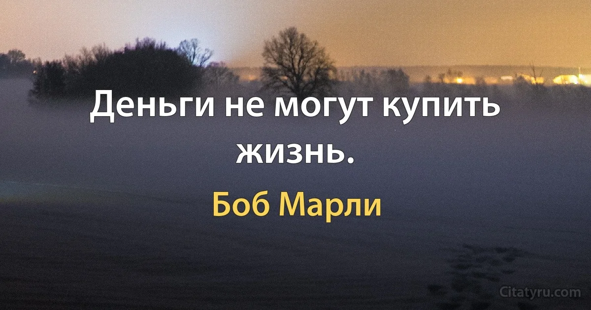 Деньги не могут купить жизнь. (Боб Марли)