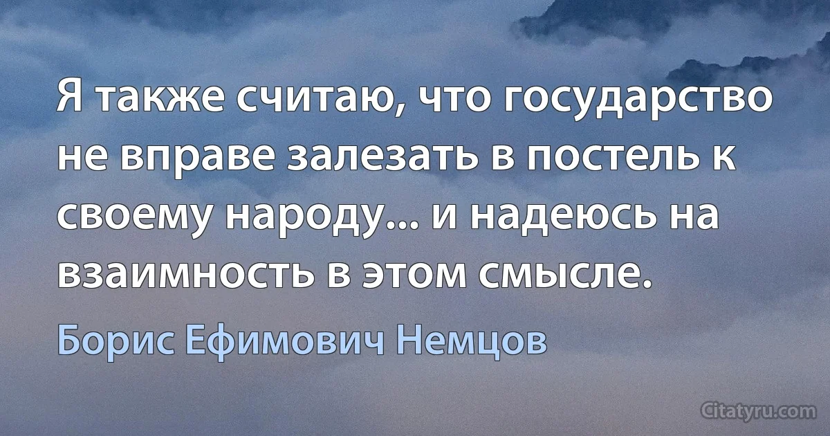 Я также считаю, что государство не вправе залезать в постель к своему народу... и надеюсь на взаимность в этом смысле. (Борис Ефимович Немцов)