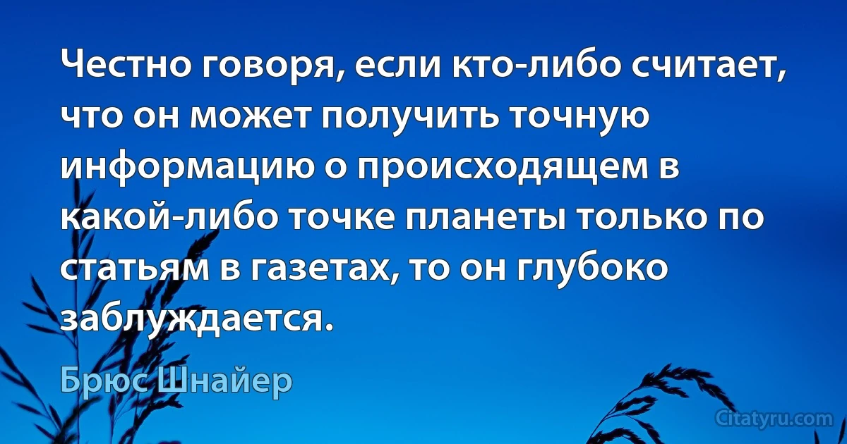 Честно говоря, если кто-либо считает, что он может получить точную информацию о происходящем в какой-либо точке планеты только по статьям в газетах, то он глубоко заблуждается. (Брюс Шнайер)