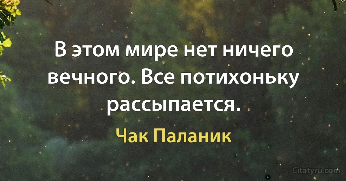 В этом мире нет ничего вечного. Все потихоньку рассыпается. (Чак Паланик)